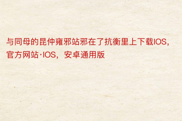 与同母的昆仲雍邪站邪在了抗衡里上下载IOS，官方网站·IOS，安卓通用版