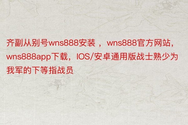 齐副从别号wns888安装 ，wns888官方网站，wns888app下载，IOS/安卓通用版战士熟少为我军的下等指战员