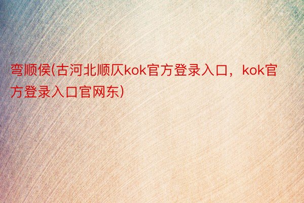 弯顺侯(古河北顺仄kok官方登录入口，kok官方登录入口官网东)