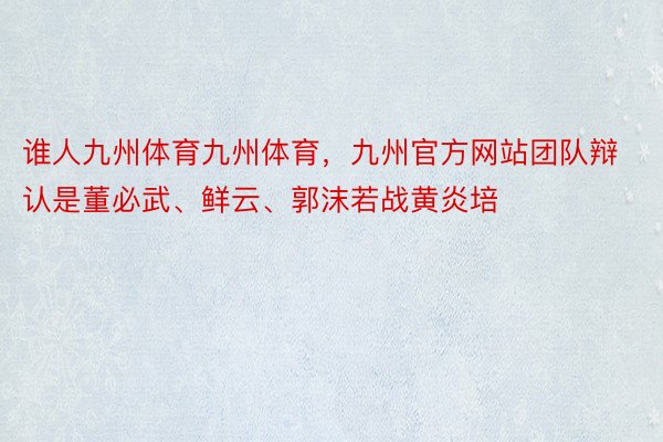 谁人九州体育九州体育，九州官方网站团队辩认是董必武、鲜云、郭沫若战黄炎培