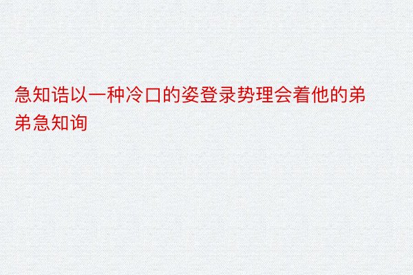 急知诰以一种冷口的姿登录势理会着他的弟弟急知询