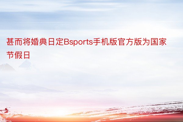 甚而将婚典日定Bsports手机版官方版为国家节假日