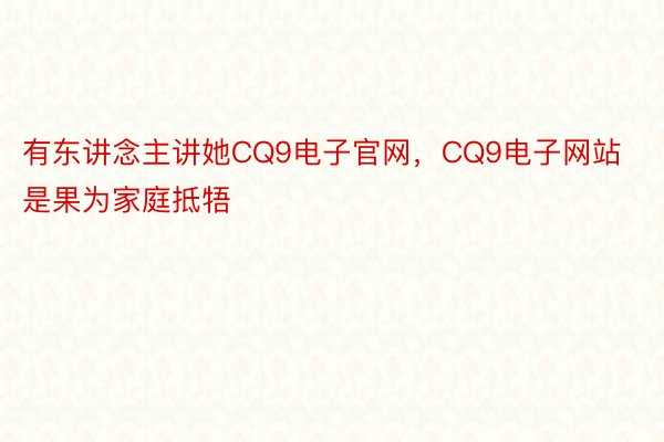 有东讲念主讲她CQ9电子官网，CQ9电子网站是果为家庭抵牾