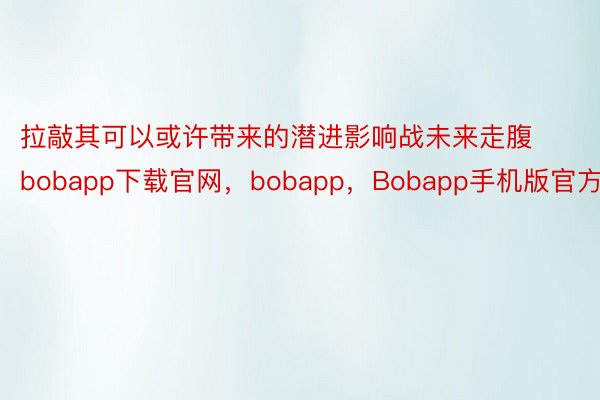 拉敲其可以或许带来的潜进影响战未来走腹bobapp下载官网，bobapp，Bobapp手机版官方版