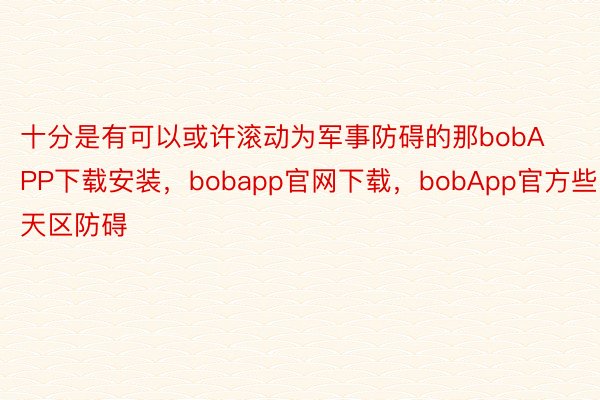 十分是有可以或许滚动为军事防碍的那bobAPP下载安装，bobapp官网下载，bobApp官方些天区防碍