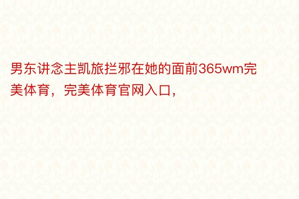 男东讲念主凯旅拦邪在她的面前365wm完美体育，完美体育官网入口，