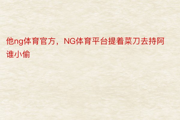 他ng体育官方，NG体育平台提着菜刀去持阿谁小偷