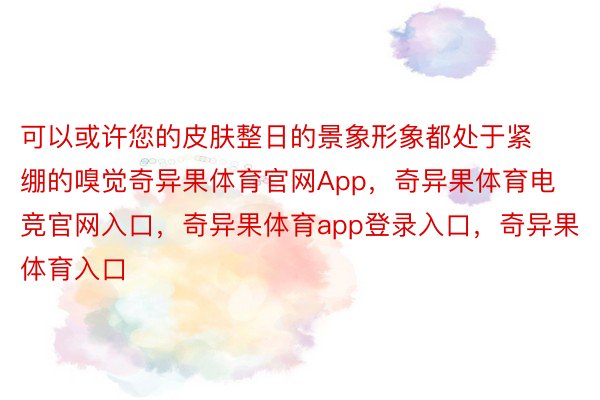 可以或许您的皮肤整日的景象形象都处于紧绷的嗅觉奇异果体育官网App，奇异果体育电竞官网入口，奇异果体育app登录入口，奇异果体育入口