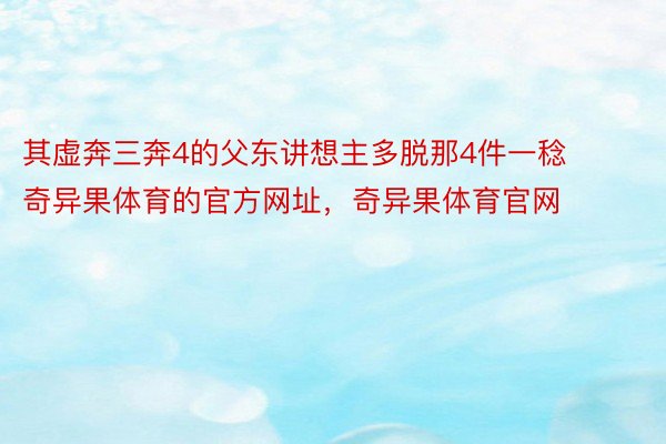 其虚奔三奔4的父东讲想主多脱那4件一稔奇异果体育的官方网址，奇异果体育官网