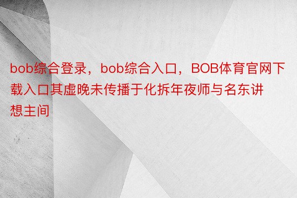 bob综合登录，bob综合入口，BOB体育官网下载入口其虚晚未传播于化拆年夜师与名东讲想主间