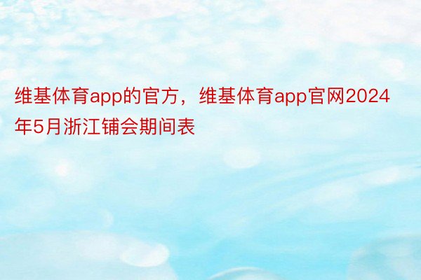 维基体育app的官方，维基体育app官网2024年5月浙江铺会期间表