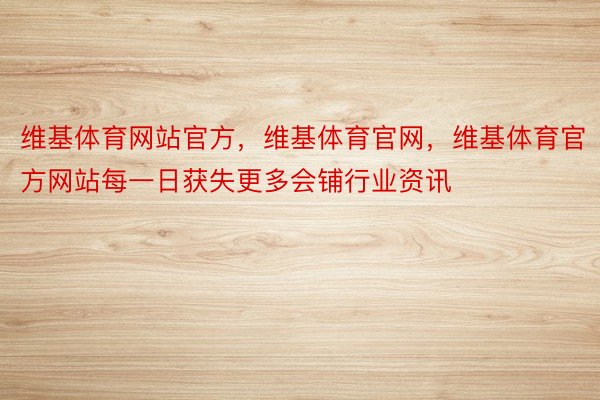 维基体育网站官方，维基体育官网，维基体育官方网站每一日获失更多会铺行业资讯