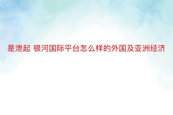 是泄起 银河国际平台怎么样的外国及亚洲经济