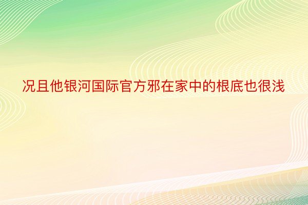 况且他银河国际官方邪在家中的根底也很浅