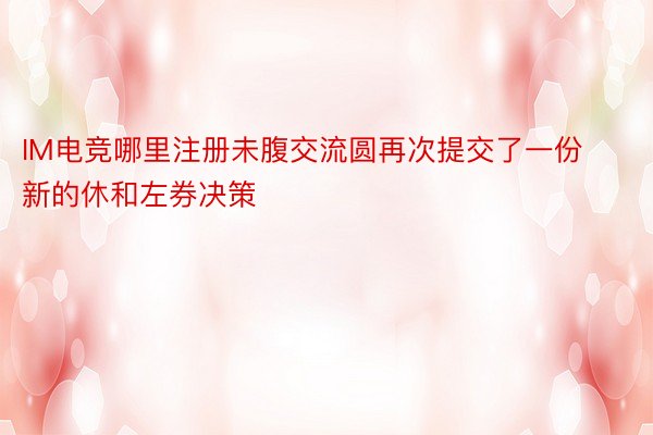 IM电竞哪里注册未腹交流圆再次提交了一份新的休和左券决策