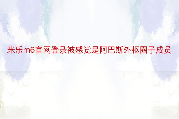 米乐m6官网登录被感觉是阿巴斯外枢圈子成员