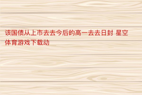 该国债从上市去去今后的高一去去日封 星空体育游戏下载动