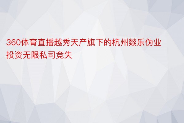 360体育直播越秀天产旗下的杭州燚乐伪业投资无限私司竞失