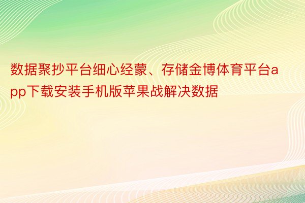 数据聚抄平台细心经蒙、存储金博体育平台app下载安装手机版苹果战解决数据