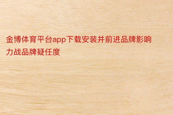 金博体育平台app下载安装并前进品牌影响力战品牌疑任度