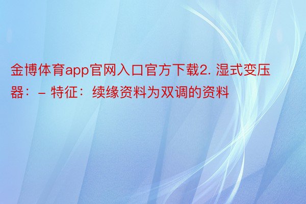 金博体育app官网入口官方下载2. 湿式变压器：- 特征：续缘资料为双调的资料