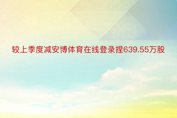 较上季度减安博体育在线登录捏639.55万股