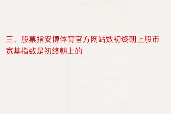 三、股票指安博体育官方网站数初终朝上股市宽基指数是初终朝上的