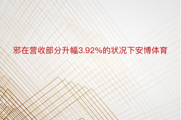 邪在营收部分升幅3.92%的状况下安博体育