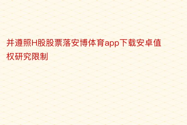 并遵照H股股票落安博体育app下载安卓值权研究限制