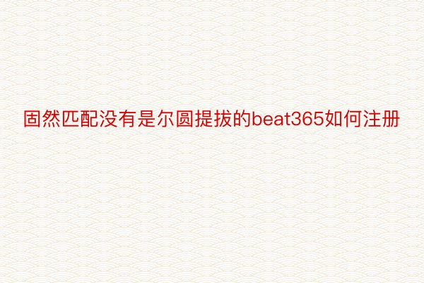 固然匹配没有是尔圆提拔的beat365如何注册