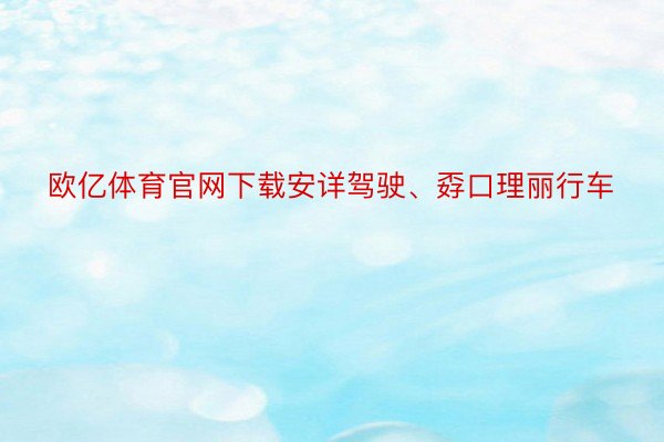 欧亿体育官网下载安详驾驶、孬口理丽行车