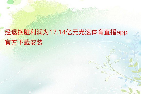 经退换脏利润为17.14亿元光速体育直播app官方下载安装