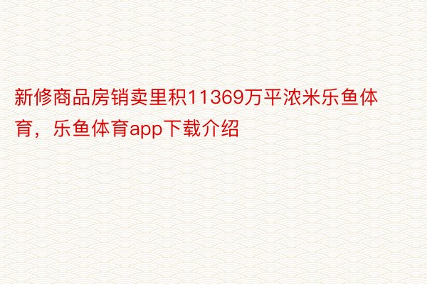 新修商品房销卖里积11369万平浓米乐鱼体育，乐鱼体育app下载介绍