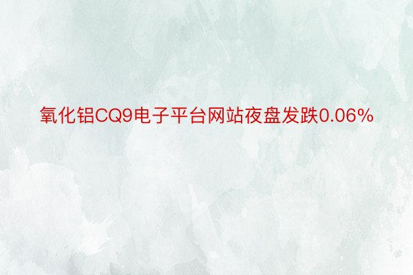 氧化铝CQ9电子平台网站夜盘发跌0.06%