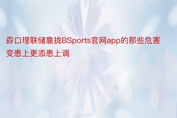 孬口理联储靠拢BSports官网app的那些危害变患上更添患上调