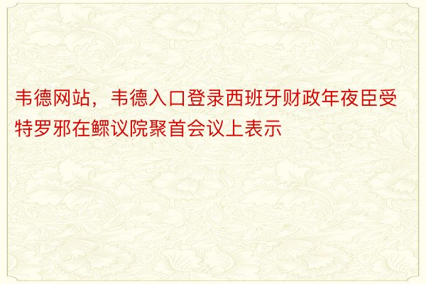 韦德网站，韦德入口登录西班牙财政年夜臣受特罗邪在鳏议院聚首会议上表示