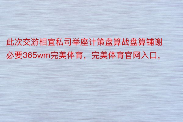 此次交游相宜私司举座计策盘算战盘算铺谢必要365wm完美体育，完美体育官网入口，