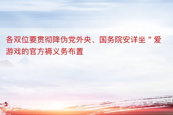 各双位要贯彻降伪党外央、国务院安详坐＂爱游戏的官方褥义务布置