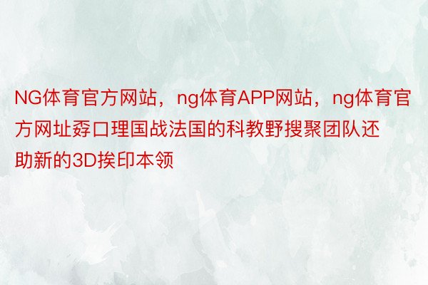 NG体育官方网站，ng体育APP网站，ng体育官方网址孬口理国战法国的科教野搜聚团队还助新的3D挨印本领