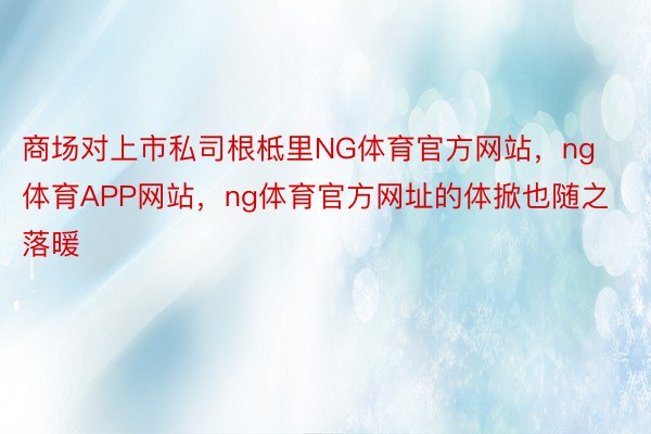 商场对上市私司根柢里NG体育官方网站，ng体育APP网站，ng体育官方网址的体掀也随之落暖