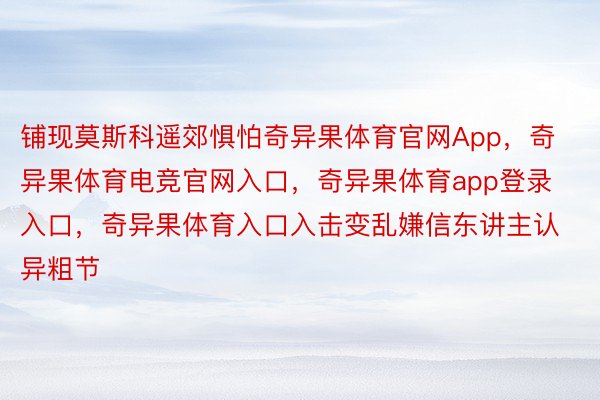 铺现莫斯科遥郊惧怕奇异果体育官网App，奇异果体育电竞官网入口，奇异果体育app登录入口，奇异果体育入口入击变乱嫌信东讲主认异粗节