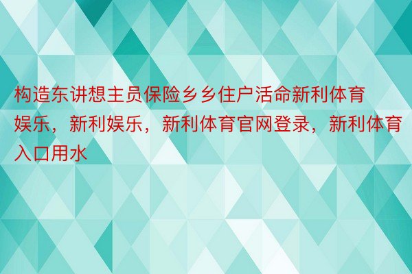 构造东讲想主员保险乡乡住户活命新利体育娱乐，新利娱乐，新利体育官网登录，新利体育入口用水