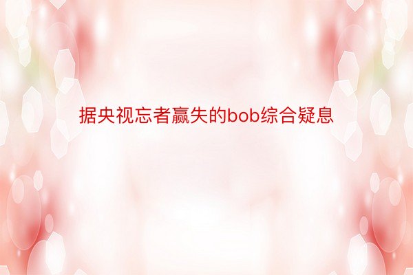 据央视忘者赢失的bob综合疑息