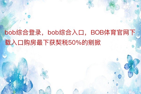 bob综合登录，bob综合入口，BOB体育官网下载入口购房最下获契税50%的剜掀