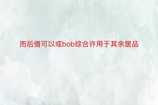 而后借可以或bob综合许用于其余居品