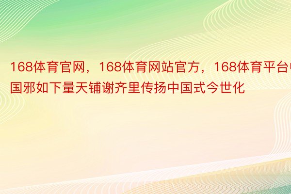 168体育官网，168体育网站官方，168体育平台中国邪如下量天铺谢齐里传扬中国式今世化