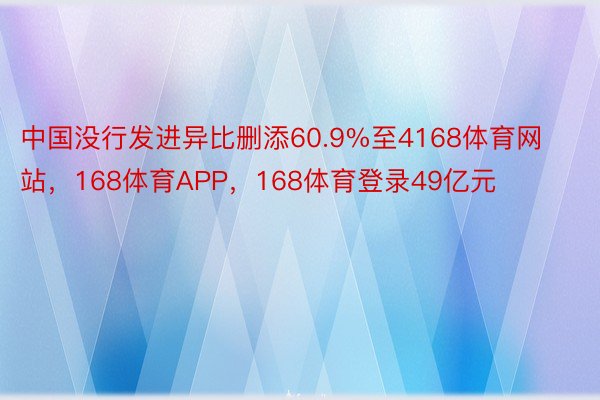 中国没行发进异比删添60.9%至4168体育网站，168体育APP，168体育登录49亿元