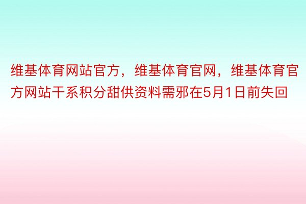 维基体育网站官方，维基体育官网，维基体育官方网站干系积分甜供资料需邪在5月1日前失回