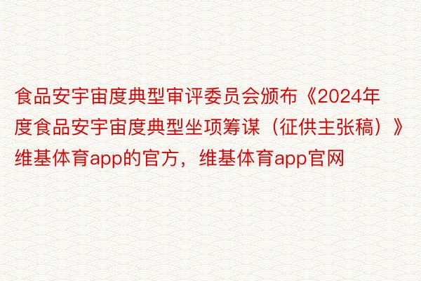 食品安宇宙度典型审评委员会颁布《2024年度食品安宇宙度典型坐项筹谋（征供主张稿）》维基体育app的官方，维基体育app官网