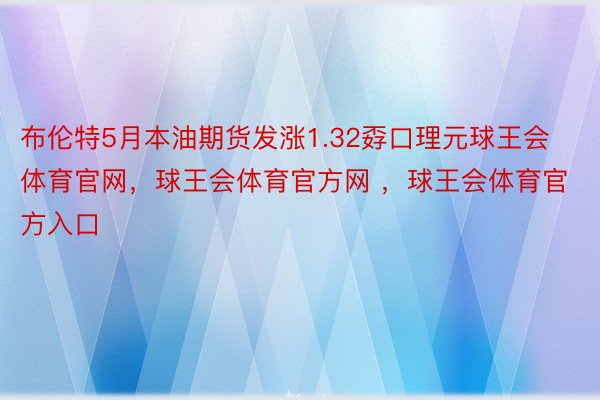 布伦特5月本油期货发涨1.32孬口理元球王会体育官网，球王会体育官方网 ，球王会体育官方入口